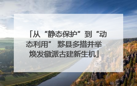 从“静态保护”到“动态利用” 黟县多措并举焕发徽派古建新生机
