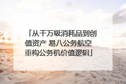 从千万级消耗品到创值资产 易八公务航空重构公务机价值逻辑