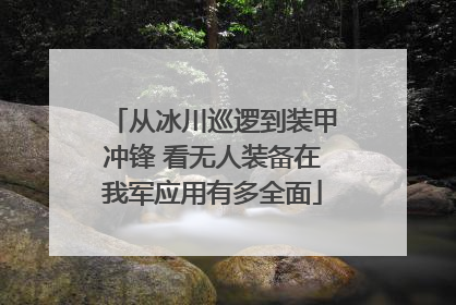 从冰川巡逻到装甲冲锋 看无人装备在我军应用有多全面