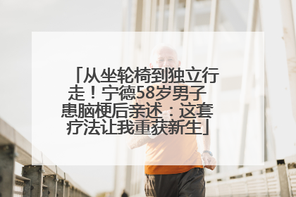从坐轮椅到独立行走！宁德58岁男子患脑梗后亲述：这套疗法让我重获新生