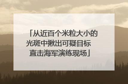 从近百个米粒大小的光斑中揪出可疑目标 直击海军演练现场
