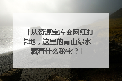 从资源宝库变网红打卡地，这里的青山绿水藏着什么秘密？