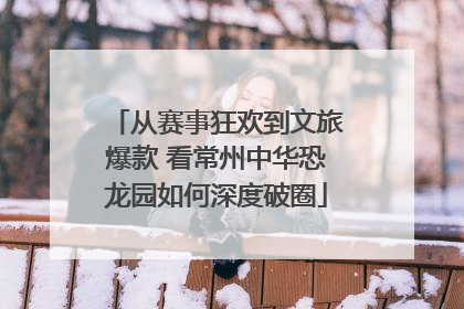从赛事狂欢到文旅爆款 看常州中华恐龙园如何深度破圈
