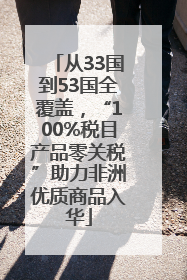 从33国到53国全覆盖，“100%税目产品零关税”助力非洲优质商品入华