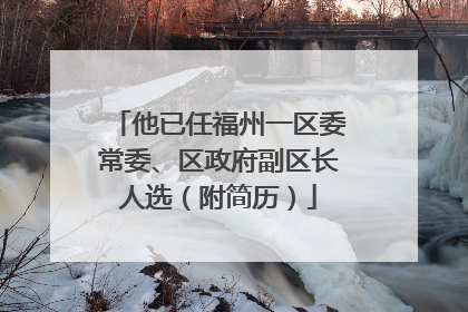 他已任福州一区委常委、区政府副区长人选（附简历）