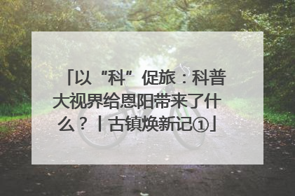 以“科”促旅：科普大视界给恩阳带来了什么？丨古镇焕新记①
