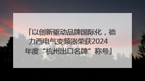 以创新驱动品牌国际化，德力西电气变频器荣获2024年度“杭州出口名牌”称号