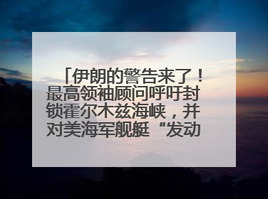 伊朗的警告来了！最高领袖顾问呼吁封锁霍尔木兹海峡，并对美海军舰艇“发动导弹袭击”