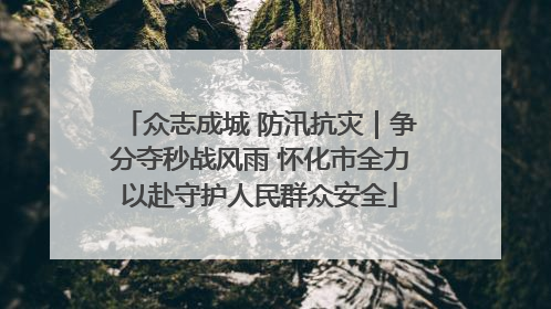 众志成城 防汛抗灾｜争分夺秒战风雨 怀化市全力以赴守护人民群众安全