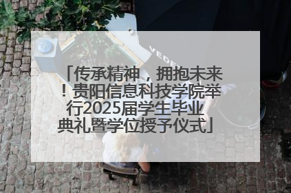 传承精神，拥抱未来！贵阳信息科技学院举行2025届学生毕业典礼暨学位授予仪式
