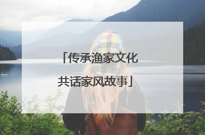 传承渔家文化 共话家风故事