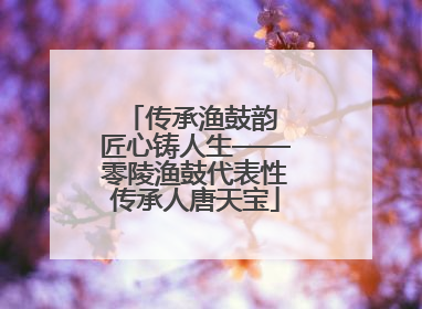 传承渔鼓韵 匠心铸人生——零陵渔鼓代表性传承人唐天宝
