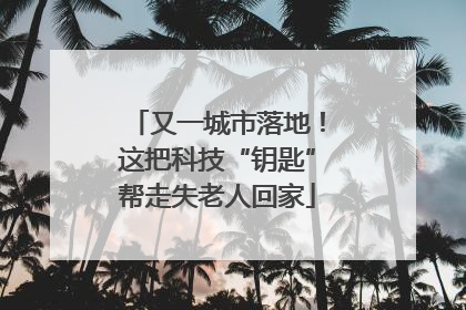 又一城市落地！这把科技“钥匙”帮走失老人回家