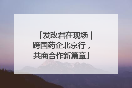 发改君在现场｜跨国药企北京行，共商合作新篇章