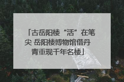 古岳阳楼“活”在笔尖 岳阳楼博物馆借丹青重现千年名楼