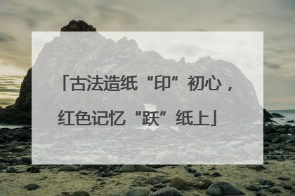 古法造纸“印”初心，红色记忆“跃”纸上