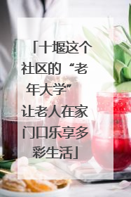 十堰这个社区的“老年大学” 让老人在家门口乐享多彩生活
