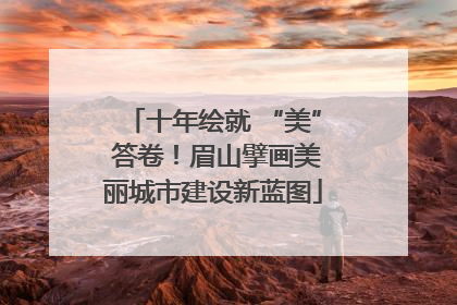 十年绘就 “美” 答卷！眉山擘画美丽城市建设新蓝图