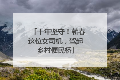 十年坚守！蕲春这位女司机，驾起乡村便民桥