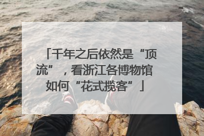 千年之后依然是“顶流”，看浙江各博物馆如何“花式揽客”
