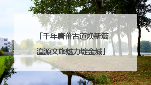 千年唐蕃古道焕新篇 湟源文旅魅力绽金城
