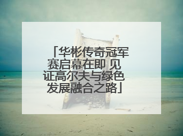华彬传奇冠军赛启幕在即 见证高尔夫与绿色发展融合之路