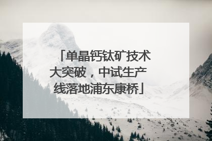 单晶钙钛矿技术大突破，中试生产线落地浦东康桥