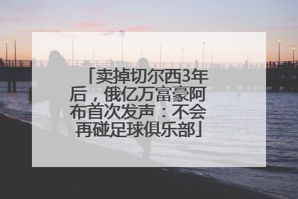卖掉切尔西3年后，俄亿万富豪阿布首次发声：不会再碰足球俱乐部