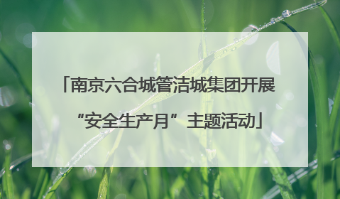 南京六合城管洁城集团开展“安全生产月”主题活动