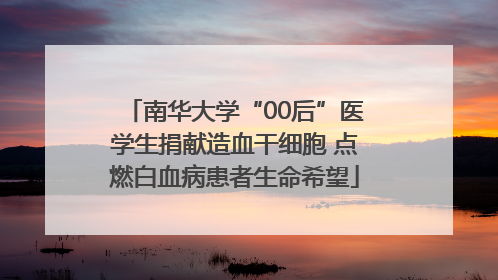 南华大学“00后”医学生捐献造血干细胞 点燃白血病患者生命希望
