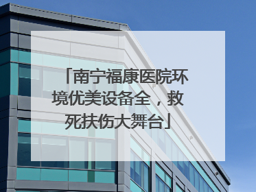 南宁福康医院环境优美设备全，救死扶伤大舞台