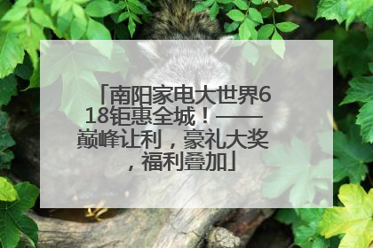 南阳家电大世界618钜惠全城！——巅峰让利，豪礼大奖，福利叠加