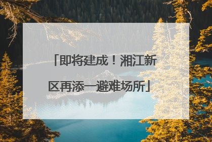 即将建成！湘江新区再添一避难场所