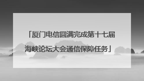 厦门电信圆满完成第十七届海峡论坛大会通信保障任务