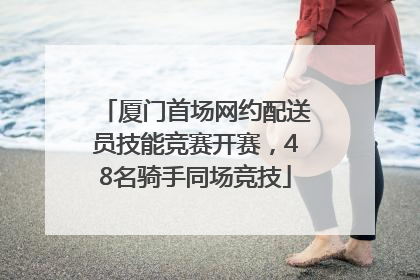 厦门首场网约配送员技能竞赛开赛，48名骑手同场竞技