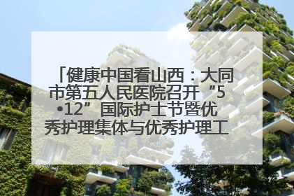 健康中国看山西：大同市第五人民医院召开“5•12”国际护士节暨优秀护理集体与优秀护理工作者表彰大会