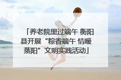 养老院里过端午 衡阳县开展“粽香端午 情暖蒸阳”文明实践活动