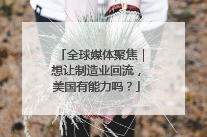 全球媒体聚焦｜想让制造业回流，美国有能力吗？