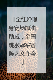 全红婵现身赛场加油助威，全国跳水冠军赛陈艺文夺金
