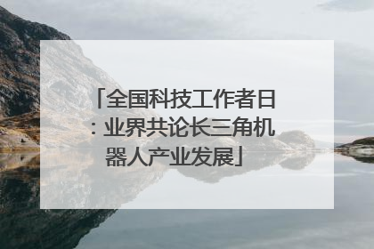 全国科技工作者日：业界共论长三角机器人产业发展