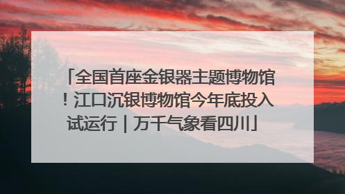 全国首座金银器主题博物馆！江口沉银博物馆今年底投入试运行｜万千气象看四川