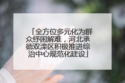 全方位多元化为群众纾困解难，河北承德双滦区积极推进综治中心规范化建设