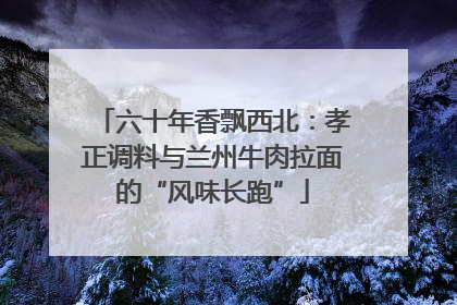 六十年香飘西北：孝正调料与兰州牛肉拉面的“风味长跑”