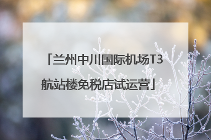兰州中川国际机场T3航站楼免税店试运营