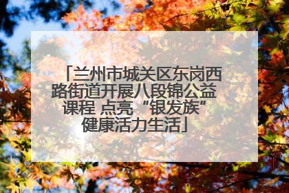 兰州市城关区东岗西路街道开展八段锦公益课程 点亮“银发族”健康活力生活