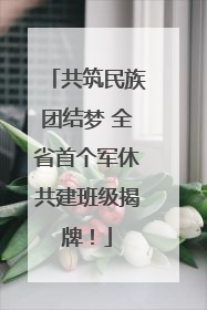 共筑民族团结梦 全省首个军休共建班级揭牌！