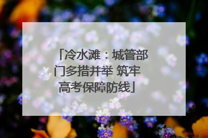 冷水滩：城管部门多措并举 筑牢高考保障防线