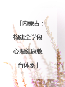 内蒙古：构建全学段心理健康教育体系