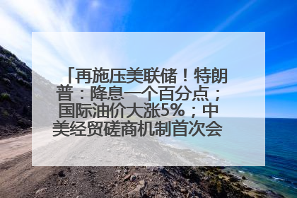 再施压美联储！特朗普：降息一个百分点；国际油价大涨5%；中美经贸磋商机制首次会议在英国伦敦举行；6499元起，华为发布新款手机丨每经早参