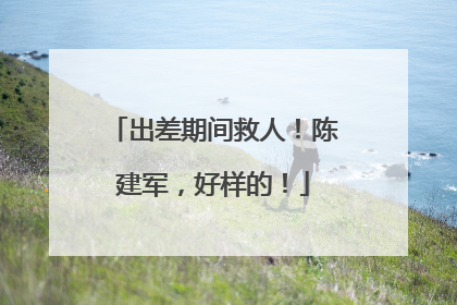 出差期间救人！陈建军，好样的！